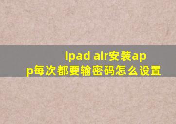 ipad air安装app每次都要输密码怎么设置